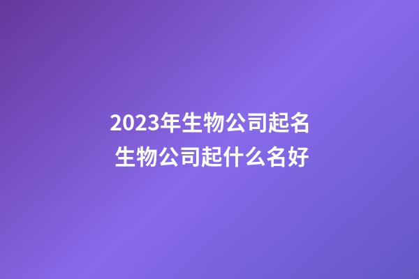 2023年生物公司起名 生物公司起什么名好-第1張-公司起名-玄機派